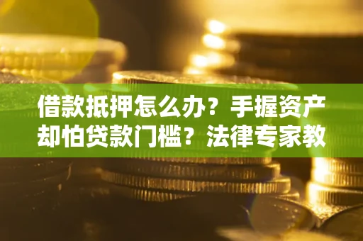 北京借款抵押怎么办？手握资产却怕贷款门槛？法律专家教你办抵押不踩坑