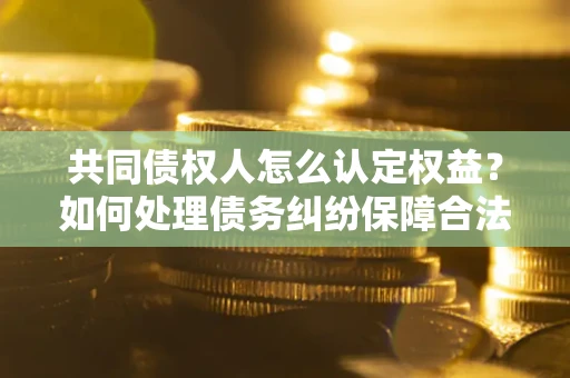 北京共同债权人怎么认定权益？如何处理债务纠纷保障合法权益？