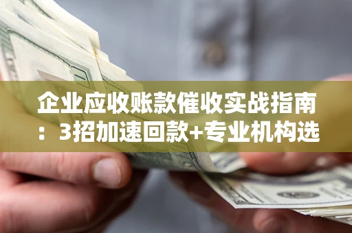 北京企业应收账款催收实战指南：3招加速回款+专业机构选择避坑