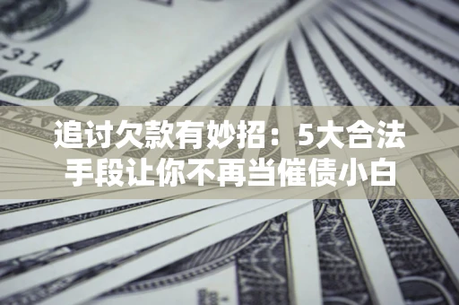 北京追讨欠款有妙招：5大合法手段让你不再当催债小白
