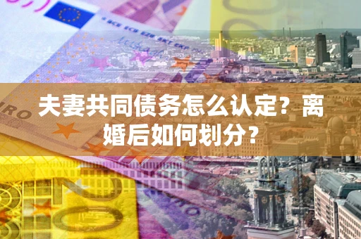北京夫妻共同债务怎么认定？离婚后如何划分？