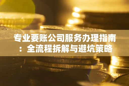 北京专业要账公司服务办理指南：全流程拆解与避坑策略