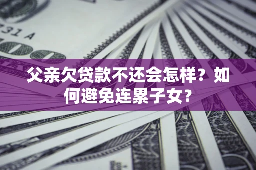北京父亲欠贷款不还会怎样？如何避免连累子女？
