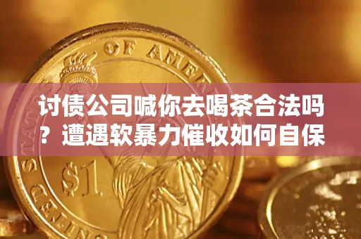 北京讨债公司喊你去喝茶合法吗？遭遇软暴力催收如何自保？