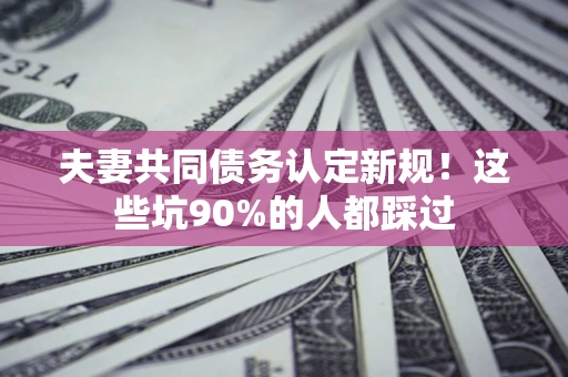 北京夫妻共同债务认定新规！这些坑90%的人都踩过