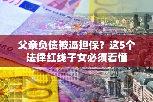 北京父亲负债被逼担保？这5个法律红线子女必须看懂