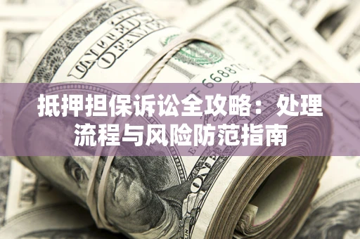 北京抵押担保诉讼全攻略：处理流程与风险防范指南
