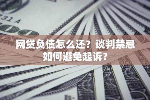 北京网贷负债怎么还？谈判禁忌如何避免起诉？