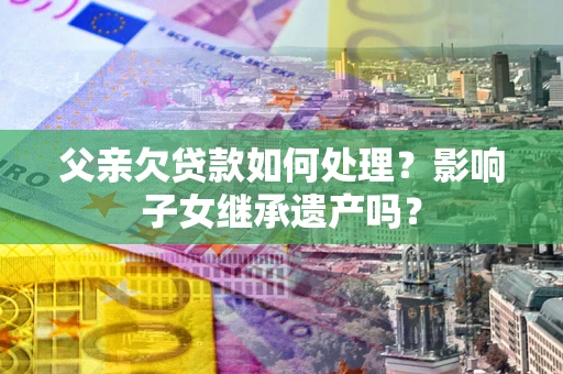北京父亲欠贷款如何处理?影响子女继承遗产吗? 北京父亲欠贷款如何处理?影响子女继承遗产吗?