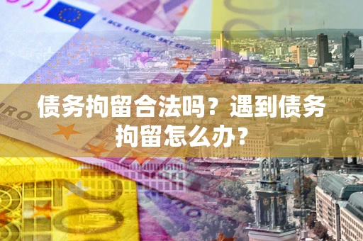 北京债务拘留合法吗？遇到债务拘留怎么办？