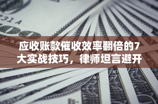 北京应收账款催收效率翻倍的7大实战技巧，律师坦言避开这些法律雷区最关键