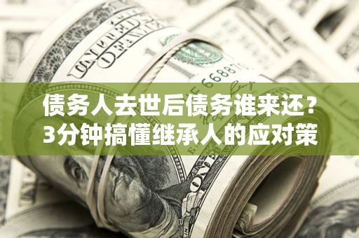 北京债务人去世后债务谁来还？3分钟搞懂继承人的应对策略