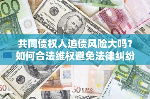 北京共同债权人追债风险大吗?如何合法维权避免法律纠纷? 北京共同债权人追债风险大吗?如何合法维权避免法律纠纷?