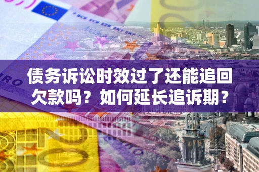 北京债务诉讼时效过了还能追回欠款吗？如何延长追诉期？
