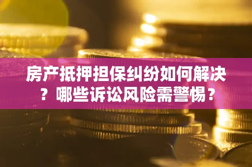 北京房产抵押担保纠纷如何解决？哪些诉讼风险需警惕？