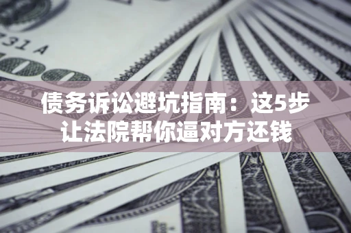 北京债务诉讼避坑指南：这5步让法院帮你逼对方还钱