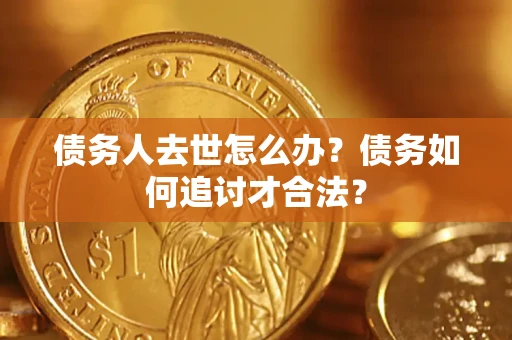 北京债务人去世怎么办？债务如何追讨才合法？
