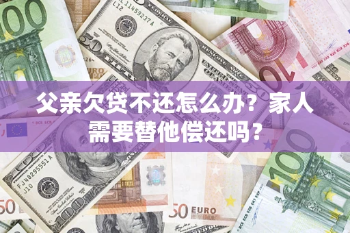 北京父亲欠贷不还怎么办？家人需要替他偿还吗？