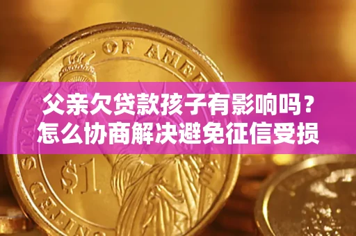 北京父亲欠贷款孩子有影响吗？怎么协商解决避免征信受损？