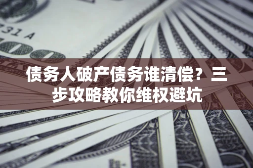 北京债务人破产债务谁清偿?三步攻略教你维权避坑 北京债务人破产债务谁清偿?三步攻略教你维权避坑