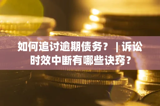 北京如何追讨逾期债务？ | 诉讼时效中断有哪些诀窍？