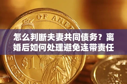 北京怎么判断夫妻共同债务？离婚后如何处理避免连带责任？