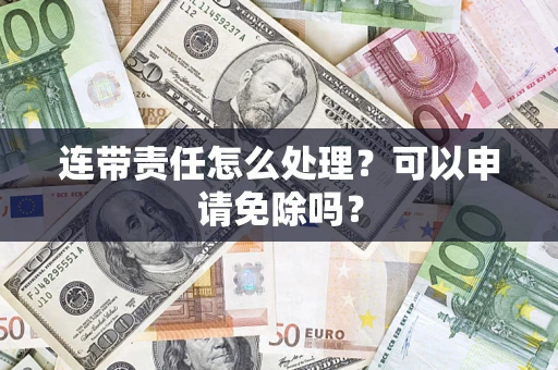 北京连带责任怎么处理？可以申请免除吗？