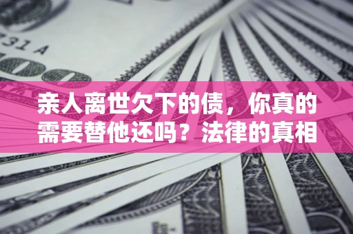 北京亲人离世欠下的债，你真的需要替他还吗？法律的真相或许与你想的不一样