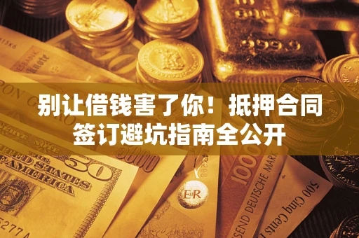 北京别让借钱害了你！抵押合同签订避坑指南全公开